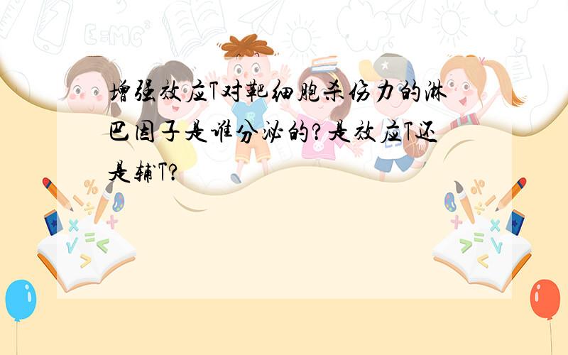 增强效应T对靶细胞杀伤力的淋巴因子是谁分泌的?是效应T还是辅T?