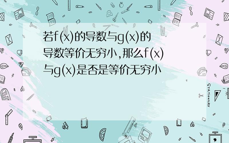 若f(x)的导数与g(x)的导数等价无穷小,那么f(x)与g(x)是否是等价无穷小