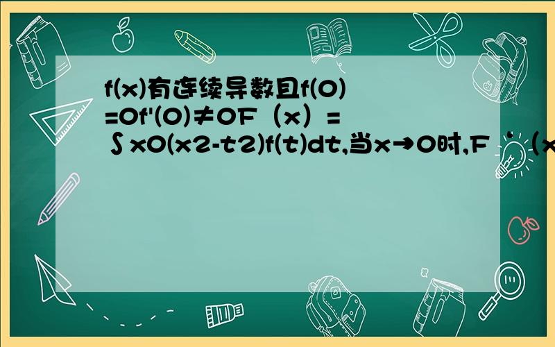 f(x)有连续导数且f(0)=0f'(0)≠0F（x）=∫x0(x2-t2)f(t)dt,当x→0时,F‘（x）与xk是同阶无穷小,则k