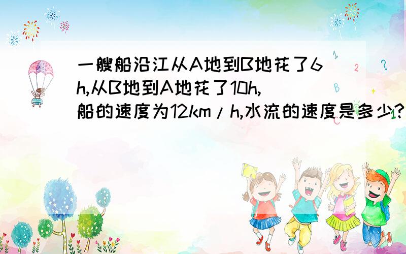 一艘船沿江从A地到B地花了6h,从B地到A地花了10h,船的速度为12km/h,水流的速度是多少?