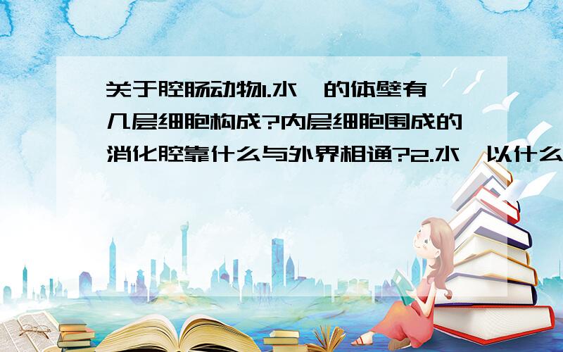 关于腔肠动物1.水螅的体壁有几层细胞构成?内层细胞围成的消化腔靠什么与外界相通?2.水螅以什么为食?3.腔肠动物有什么共同特点?