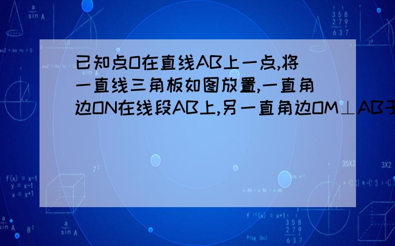 已知点O在直线AB上一点,将一直线三角板如图放置,一直角边ON在线段AB上,另一直角边OM⊥AB于O,射线OC在已知点O在直线AB上一点，将一直线三角板如图放置，一直角边ON在线段AB上，另一直角边OM