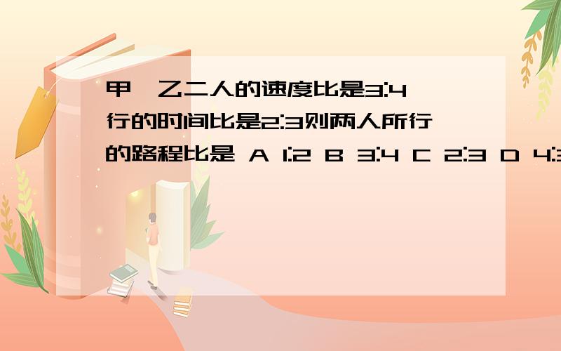 甲、乙二人的速度比是3:4,行的时间比是2:3则两人所行的路程比是 A 1:2 B 3:4 C 2:3 D 4:3