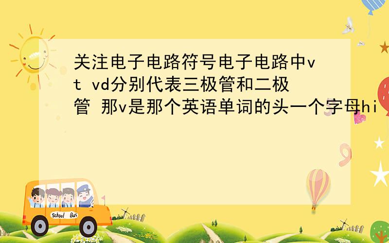 关注电子电路符号电子电路中vt vd分别代表三极管和二极管 那v是那个英语单词的头一个字母hi