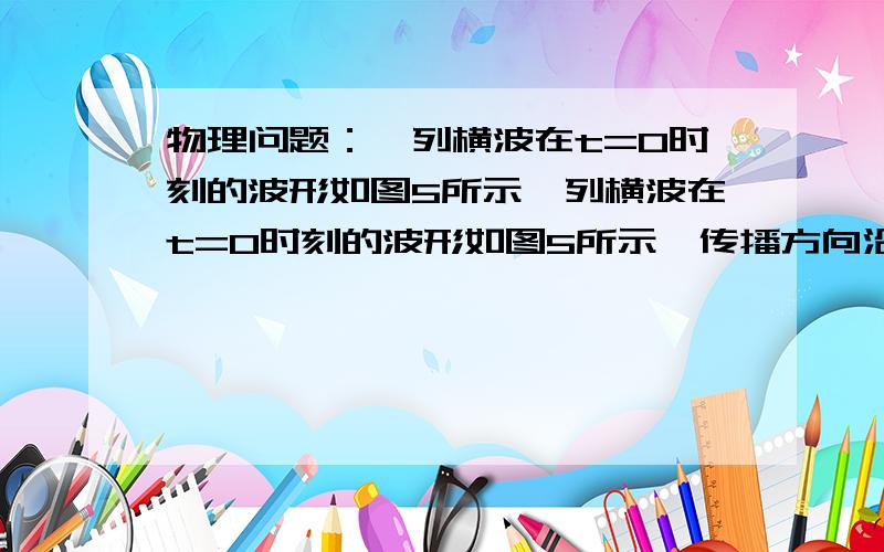 物理问题：一列横波在t=0时刻的波形如图5所示一列横波在t=0时刻的波形如图5所示,传播方向沿x轴正方向,已知在0.9s末P点出现第三次波谷,则从零时刻算起,经（  ）s在Q点第一次出现波峰.答案