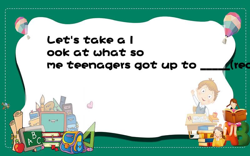 Let's take a look at what some teenagers got up to _____(recent)when they took a break from the textbooks.