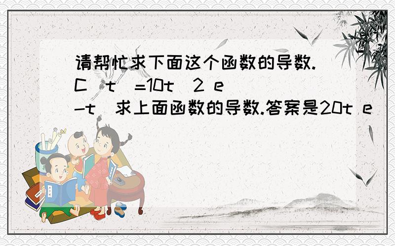 请帮忙求下面这个函数的导数.C(t)=10t^2 e^(-t)求上面函数的导数.答案是20t e^(-1)-10t^2 e^(-t)我算的答案,前面那个 e^(-1)的位置是e^(-t).不知道怎么算错了.该怎么算呀.