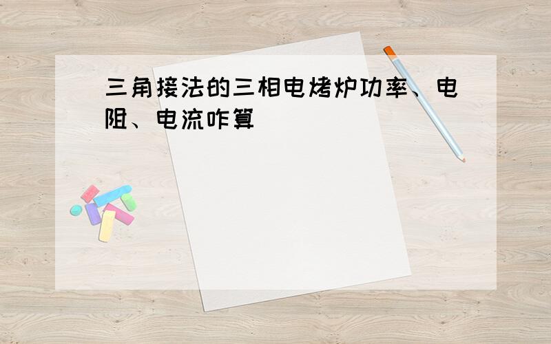 三角接法的三相电烤炉功率、电阻、电流咋算