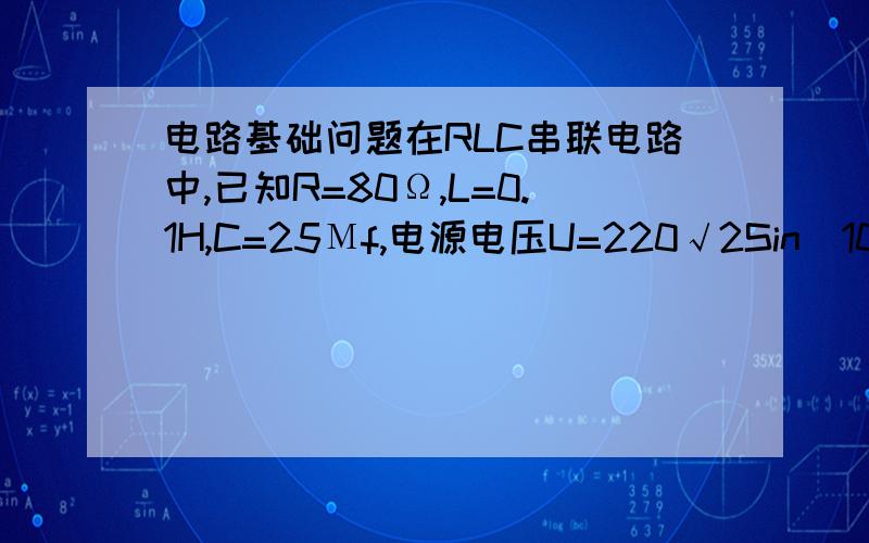 电路基础问题在RLC串联电路中,已知R=80Ω,L=0.1H,C=25Μf,电源电压U=220√2Sin（1000t+30°）V试求：①电路的阻抗2