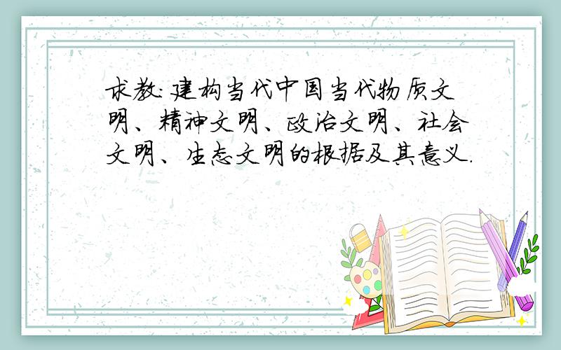 求教：建构当代中国当代物质文明、精神文明、政治文明、社会文明、生态文明的根据及其意义.