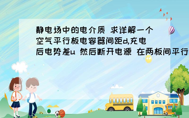 静电场中的电介质 求详解一个空气平行板电容器间距d,充电后电势差u 然后断开电源 在两板间平行插入厚度为d/3的金属板 则两板间电势差变为?