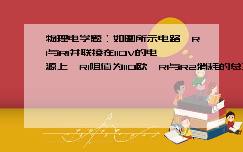 物理电学题：如图所示电路,R1与R1并联接在110V的电源上,R1阻值为110欧,R1与R2消耗的总功率为330W,则电阻R2的阻值为________要有分析