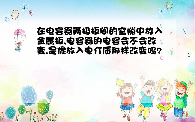 在电容器两极板间的空隙中放入金属板,电容器的电容会不会改变,是像放入电介质那样改变吗?