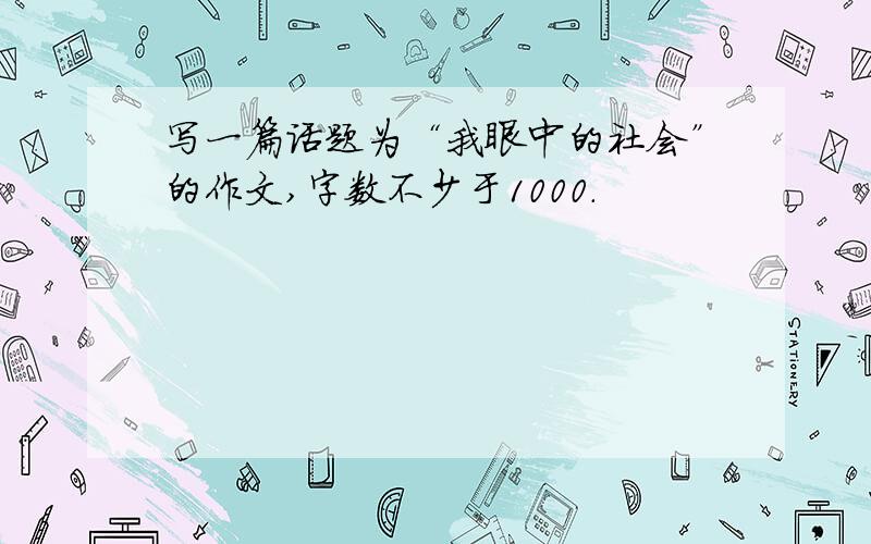 写一篇话题为“我眼中的社会”的作文,字数不少于1000.