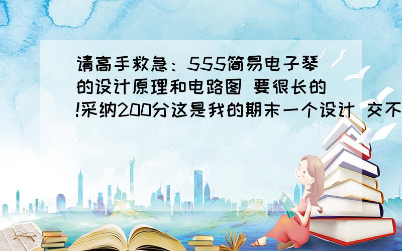 请高手救急：555简易电子琴的设计原理和电路图 要很长的!采纳200分这是我的期末一个设计 交不上就挂科啊 现在请高手救急 仅有的200分倾囊相予 望高手不吝相助!因为这里面要用一个单片机