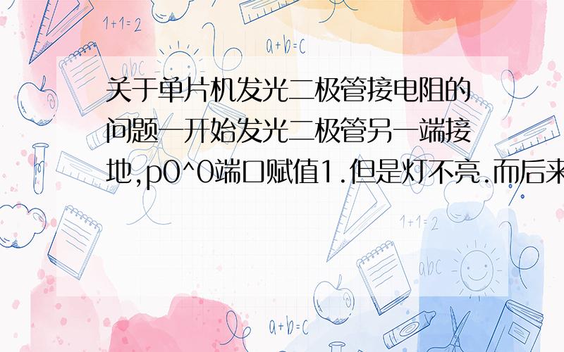 关于单片机发光二极管接电阻的问题一开始发光二极管另一端接地,p0^0端口赋值1.但是灯不亮.而后来我换成了发光二极管另一端接vcc,p0^0端口赋值0.灯就亮了.这是为什么?