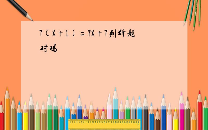 7(X+1)=7X+7判断题对吗