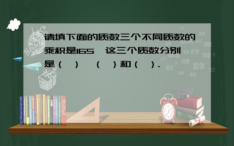 请填下面的质数三个不同质数的乘积是165,这三个质数分别是（ ）,（ ）和（ ）.