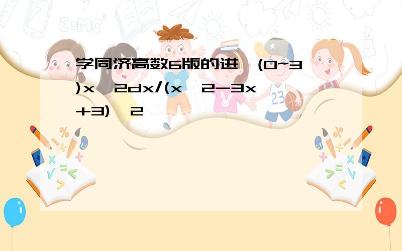 学同济高数6版的进∫(0~3)x^2dx/(x^2-3x+3)^2