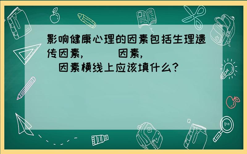 影响健康心理的因素包括生理遗传因素,___因素,_____因素横线上应该填什么?