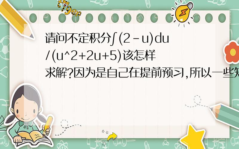 请问不定积分∫(2-u)du/(u^2+2u+5)该怎样求解?因为是自己在提前预习,所以一些知识点掌握的不是太好,麻烦各位前辈、高人们费心讲解下.书上写的这个解应为 -ln(u^2+2u+5)/2 +3arctan[(u+1)/2]/2 +C ,但我