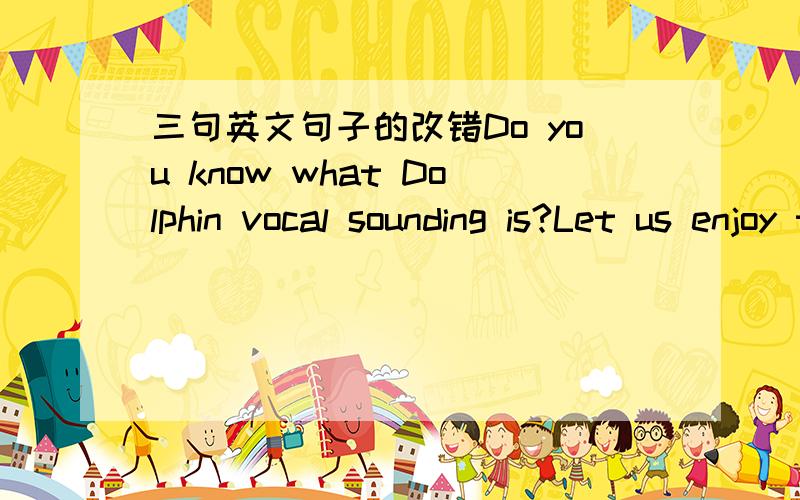 三句英文句子的改错Do you know what Dolphin vocal sounding is?Let us enjoy this Mariah Carey's classical song,and you will know it.It's said that the highest pitch in this song,which human beings should not have got,gets E8.