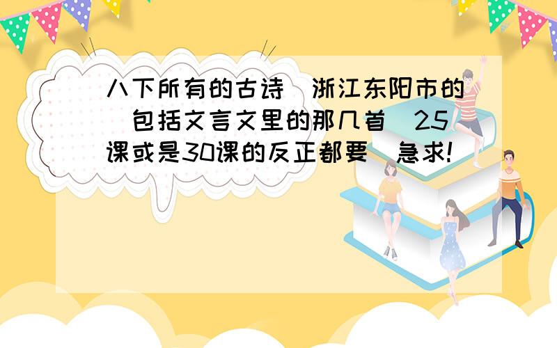 八下所有的古诗（浙江东阳市的）包括文言文里的那几首（25课或是30课的反正都要）急求!