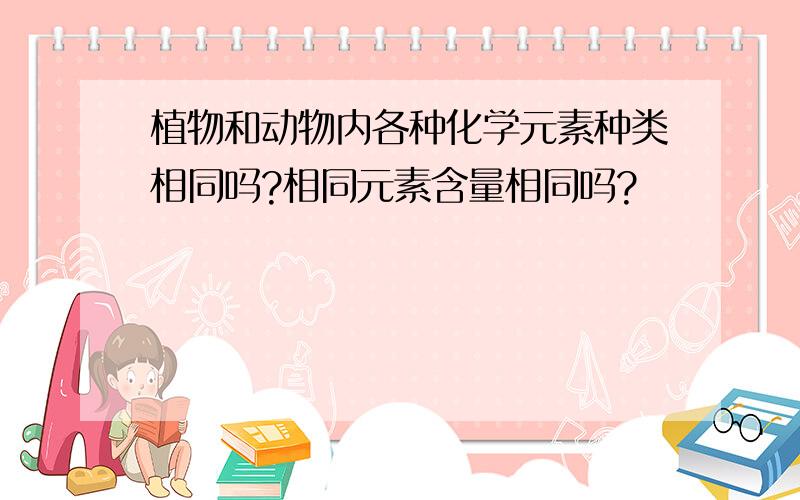 植物和动物内各种化学元素种类相同吗?相同元素含量相同吗?