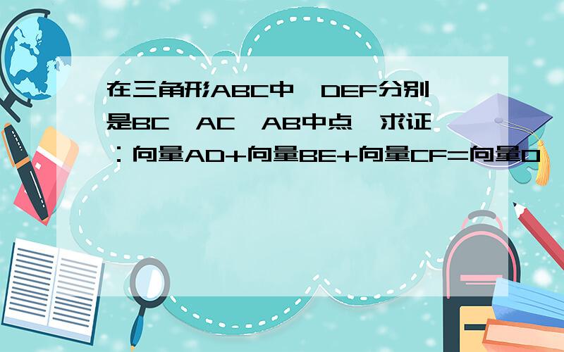 在三角形ABC中,DEF分别是BC,AC,AB中点,求证：向量AD+向量BE+向量CF=向量0