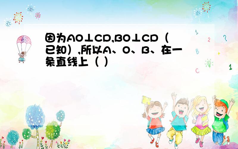 因为AO⊥CD,BO⊥CD（已知）,所以A、O、B、在一条直线上（ ）