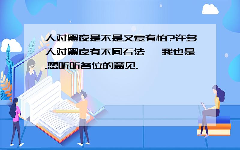 人对黑夜是不是又爱有怕?许多人对黑夜有不同看法` 我也是.想听听各位的意见.