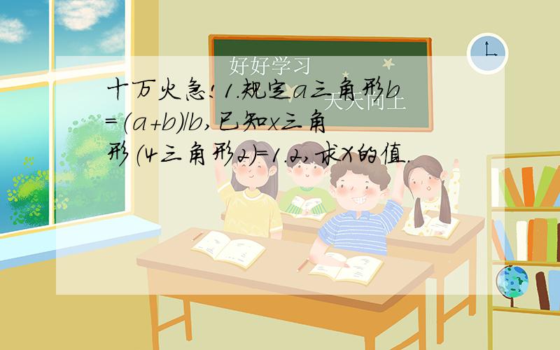 十万火急!1.规定a三角形b=（a+b)/b,已知x三角形（4三角形2）=1.2,求X的值.