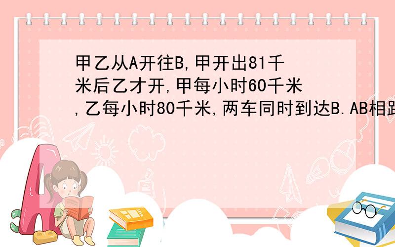 甲乙从A开往B,甲开出81千米后乙才开,甲每小时60千米,乙每小时80千米,两车同时到达B.AB相距多少千米?