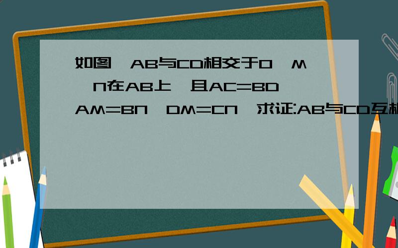 如图,AB与CD相交于O,M、N在AB上,且AC=BD,AM=BN,DM=CN,求证:AB与CD互相平分