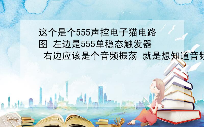 这个是个555声控电子猫电路图 左边是555单稳态触发器 右边应该是个音频振荡 就是想知道音频振荡这部分怎么工作