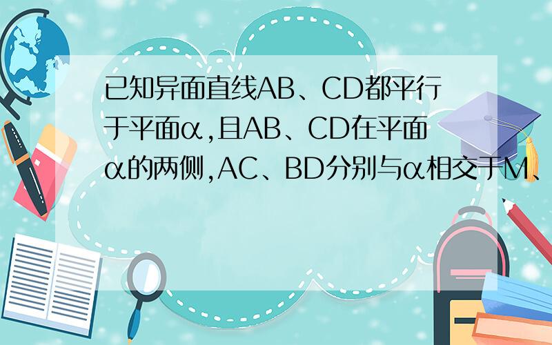 已知异面直线AB、CD都平行于平面α,且AB、CD在平面α的两侧,AC、BD分别与α相交于M、N两点,求证AM/MC=BN/ND