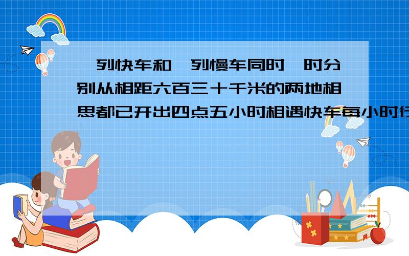 一列快车和一列慢车同时,时分别从相距六百三十千米的两地相思都已开出四点五小时相遇快车每小时行78千米慢车每小时行多少千米.