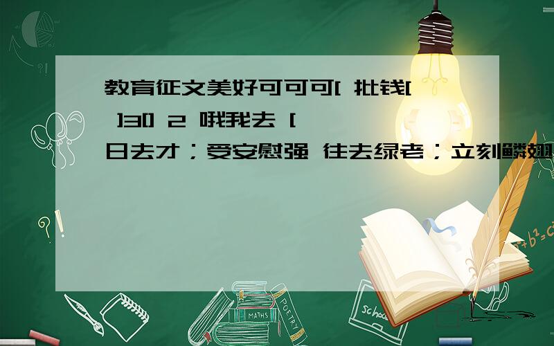 教育征文美好可可可[ 批钱[ ]3[] 2 哦我去 [ 日去才；受安慰强 往去绿老；立刻鳞翅目吧