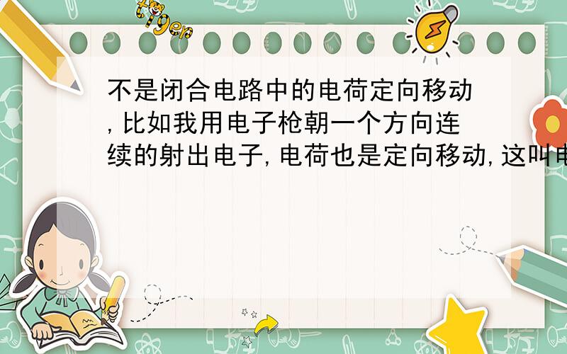 不是闭合电路中的电荷定向移动,比如我用电子枪朝一个方向连续的射出电子,电荷也是定向移动,这叫电流吗?请说出理由.