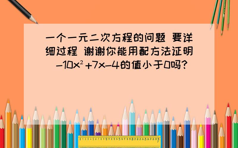 一个一元二次方程的问题 要详细过程 谢谢你能用配方法证明  -10x²+7x-4的值小于0吗?