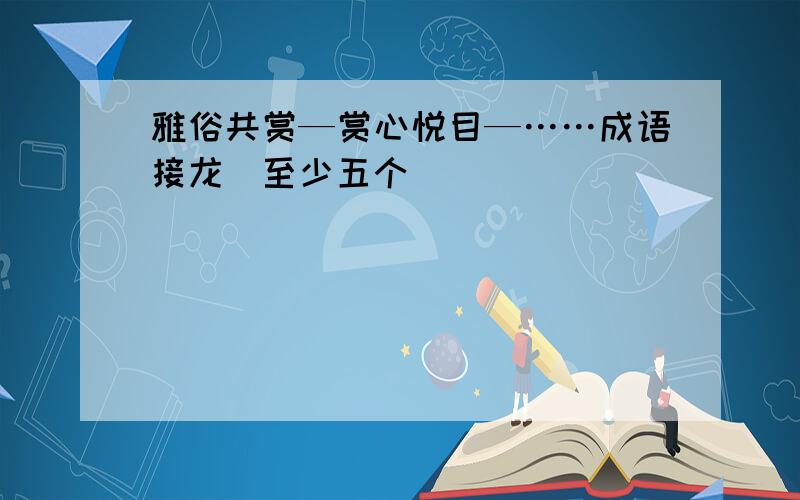 雅俗共赏—赏心悦目—……成语接龙（至少五个）