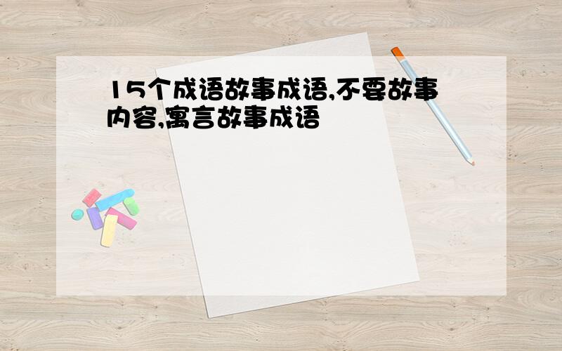 15个成语故事成语,不要故事内容,寓言故事成语