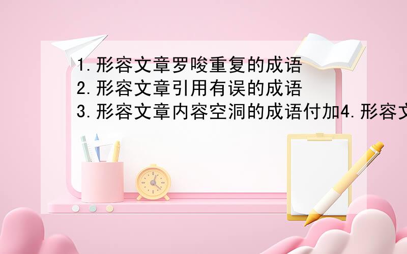 1.形容文章罗唆重复的成语 2.形容文章引用有误的成语 3.形容文章内容空洞的成语付加4.形容文章内容充实的成语 5.形容文章引证广泛的成语6.形容文章描绘生动的成语 7.形容文章刻画逼真的