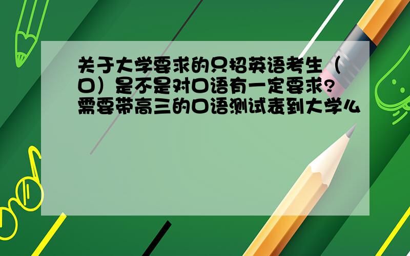 关于大学要求的只招英语考生（口）是不是对口语有一定要求?需要带高三的口语测试表到大学么