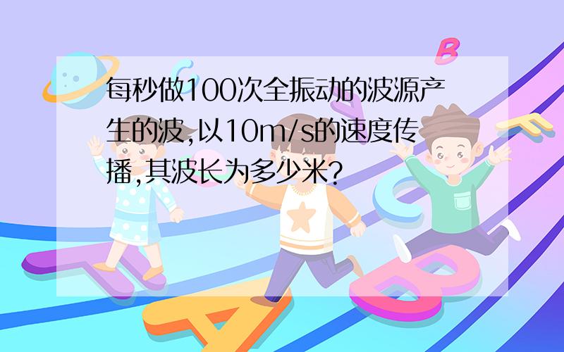 每秒做100次全振动的波源产生的波,以10m/s的速度传播,其波长为多少米?