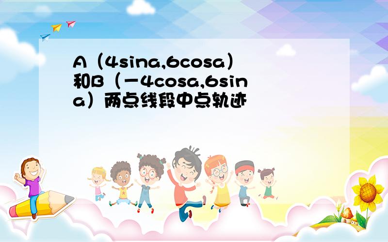 A（4sina,6cosa）和B（－4cosa,6sina）两点线段中点轨迹