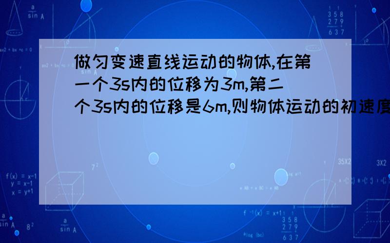 做匀变速直线运动的物体,在第一个3s内的位移为3m,第二个3s内的位移是6m,则物体运动的初速度,加速度和9s末的速度各为多大?