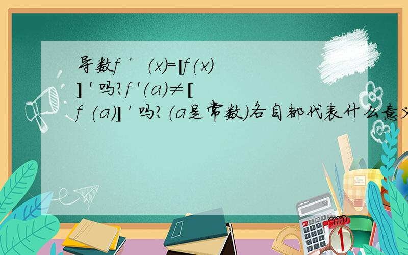 导数f ’（x)=[f(x)] ' 吗?f '(a)≠[f (a)] ' 吗?（a是常数）各自都代表什么意义?知道的人快说下,谢谢了!