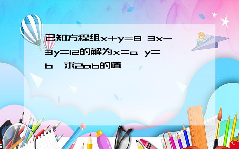 已知方程组x+y=8 3x-3y=12的解为x=a y=b,求2ab的值