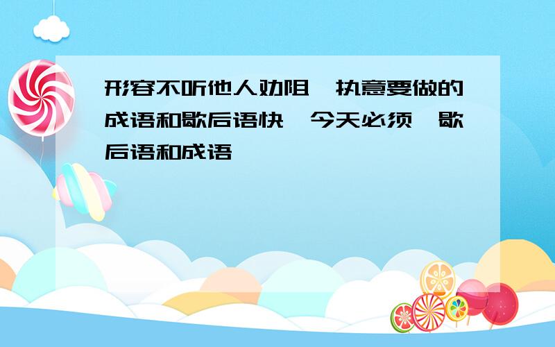 形容不听他人劝阻,执意要做的成语和歇后语快,今天必须,歇后语和成语